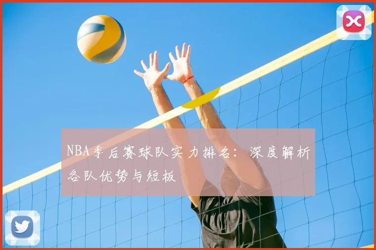 NBA季后赛球队实力排名：深度解析各队优势与短板
