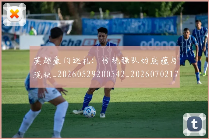 英超豪门巡礼：传统强队的底蕴与现状_20260529200542_20260702174600