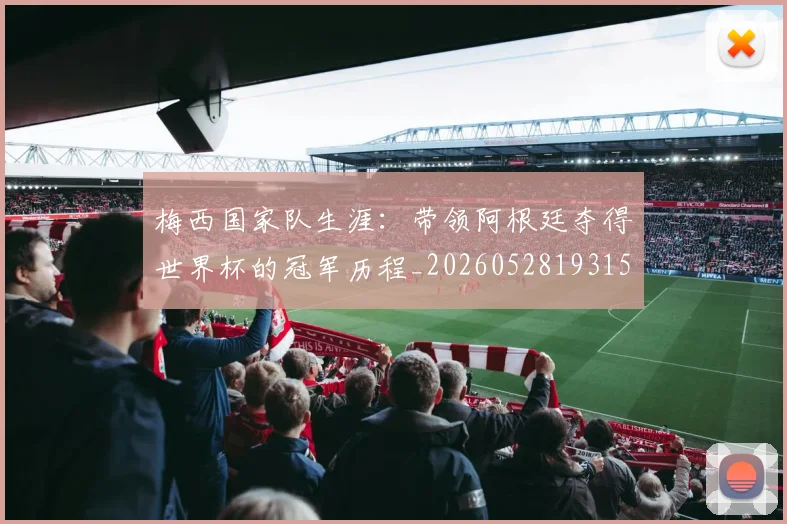 梅西国家队生涯:带领阿根廷夺得世界杯的冠军历程_20260528193155