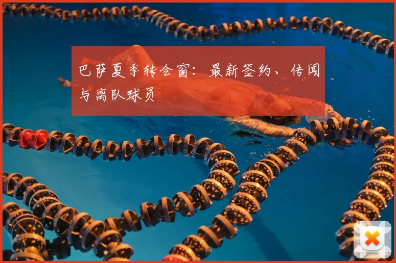 巴萨夏季转会窗:最新签约、传闻与离队球员