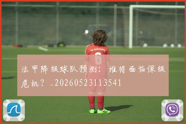 法甲降级球队预测:谁将面临保级危机?_20260523113541