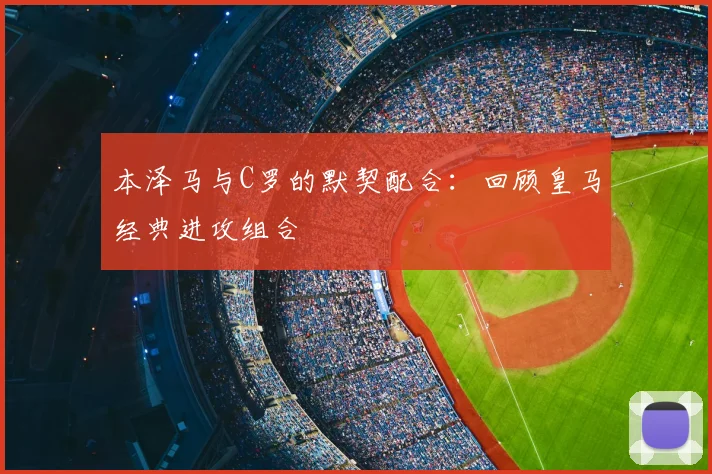 本泽马与C罗的默契配合：回顾皇马经典进攻组合