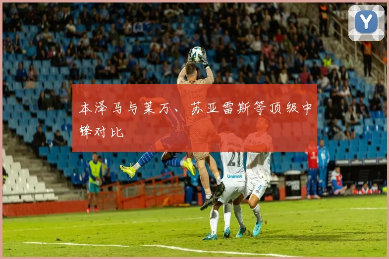 本泽马与莱万、苏亚雷斯等顶级中锋对比