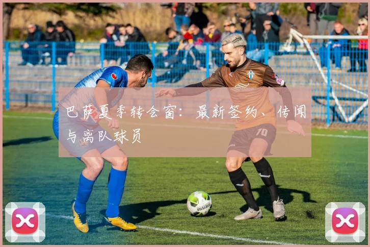 巴萨夏季转会窗：最新签约、传闻与离队球员