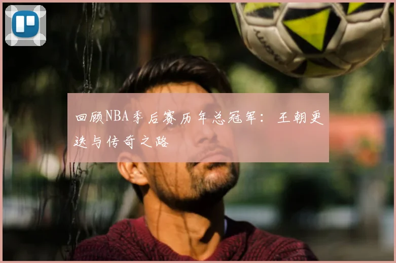 回顾NBA季后赛历年总冠军：王朝更迭与传奇之路