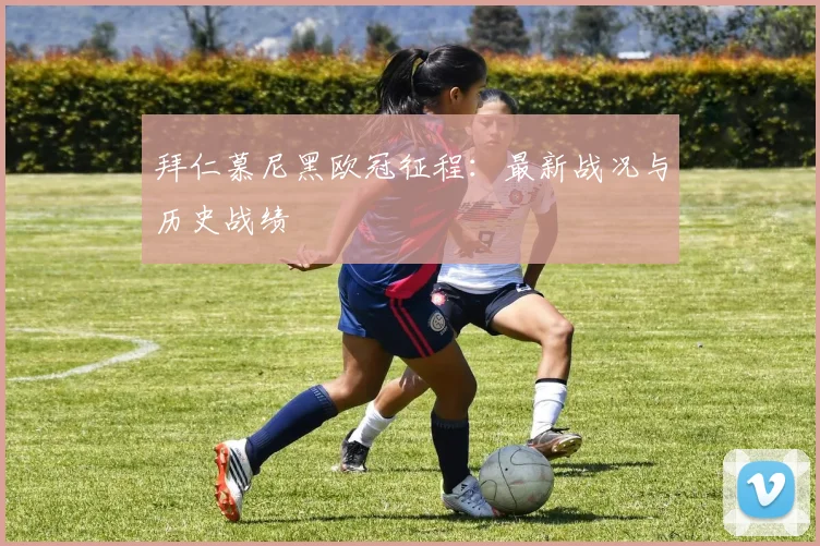拜仁慕尼黑欧冠征程：最新战况与历史战绩