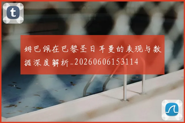 姆巴佩在巴黎圣日耳曼的表现与数据深度解析_20260606153114
