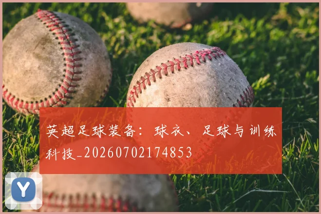 英超足球装备：球衣、足球与训练科技_20260702174853