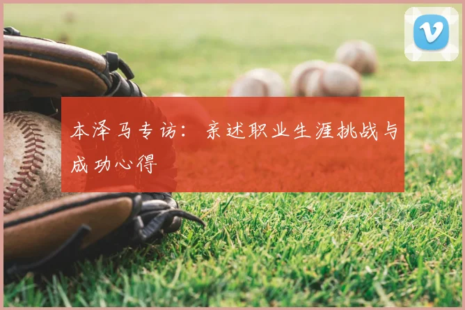 本泽马专访：亲述职业生涯挑战与成功心得