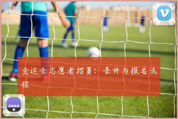 全运会志愿者招募:条件与报名流程
