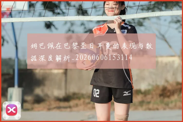 姆巴佩在巴黎圣日耳曼的表现与数据深度解析_20260606153114